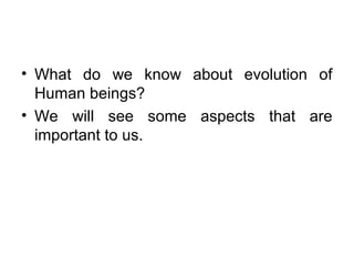 • What do we know about evolution of
Human beings?
• We will see some aspects that are
important to us.
 