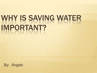 WHY IS SAVING WATER IMPORTANT? By:  Àngels 