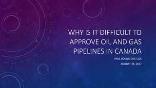 WHY IS IT DIFFICULT TO
APPROVE OIL AND GAS
PIPELINES IN CANADA
PAUL YOUNG CPA, CGA
AUGUST 28, 2017
 