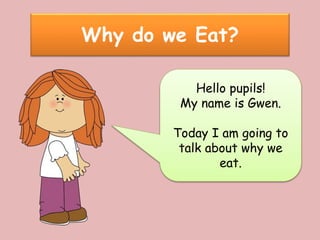 Why do we Eat?
Hello pupils!
My name is Gwen.
Today I am going to
talk about why we
eat.
 