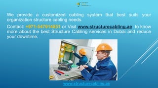 We provide a customized cabling system that best suits your
organization structure cabling needs.
Contact: +971-547914851 or Visit www.structurecabling.ae to know
more about the best Structure Cabling services in Dubai and reduce
your downtime.
www.structurecabling.ae
 