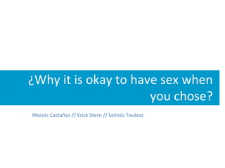 ¿Why it is okay to have sex when
                      you chose?
Moisés Castaños // Erick Stern // Selinés Tavárez
 