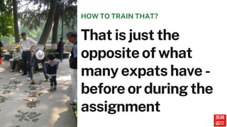 That is just the
opposite of what
many expats have -
before or during the
assignment
HOW TO TRAIN THAT?
 