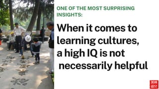 When it comes to
learning cultures,
a high IQ is not
necessarily helpful
ONE OF THE MOST SURPRISING
INSIGHTS:
 