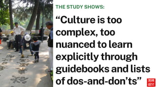 “Culture is too
complex, too
nuanced to learn
explicitly through
guidebooks and lists
of dos-and-don’ts”
THE STUDY SHOWS:
 