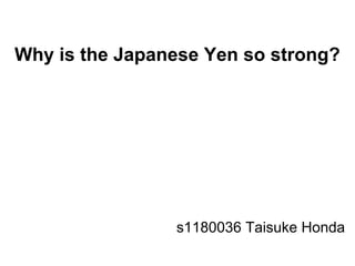 Why is the Japanese Yen so strong?
s1180036 Taisuke Honda
 