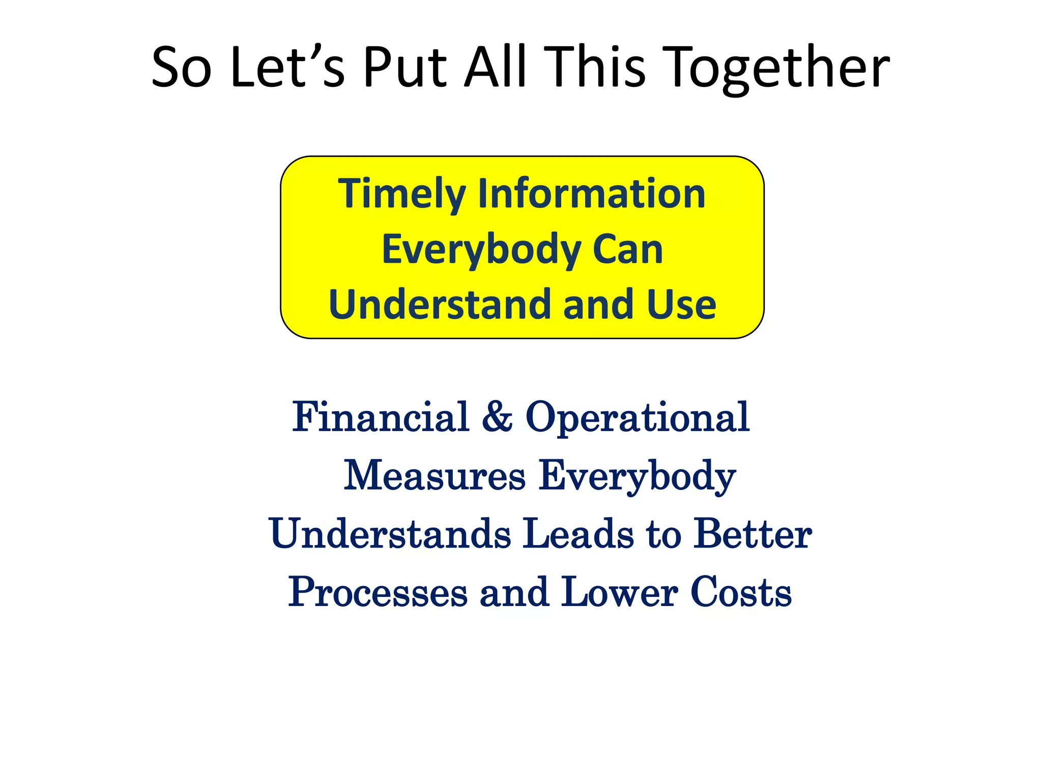 So Let’s Put All This Together
Timely Information
Everybody Can
Understand and Use
Financial & Operational
Measures Everybody
Understands Leads to Better
Processes and Lower Costs

 