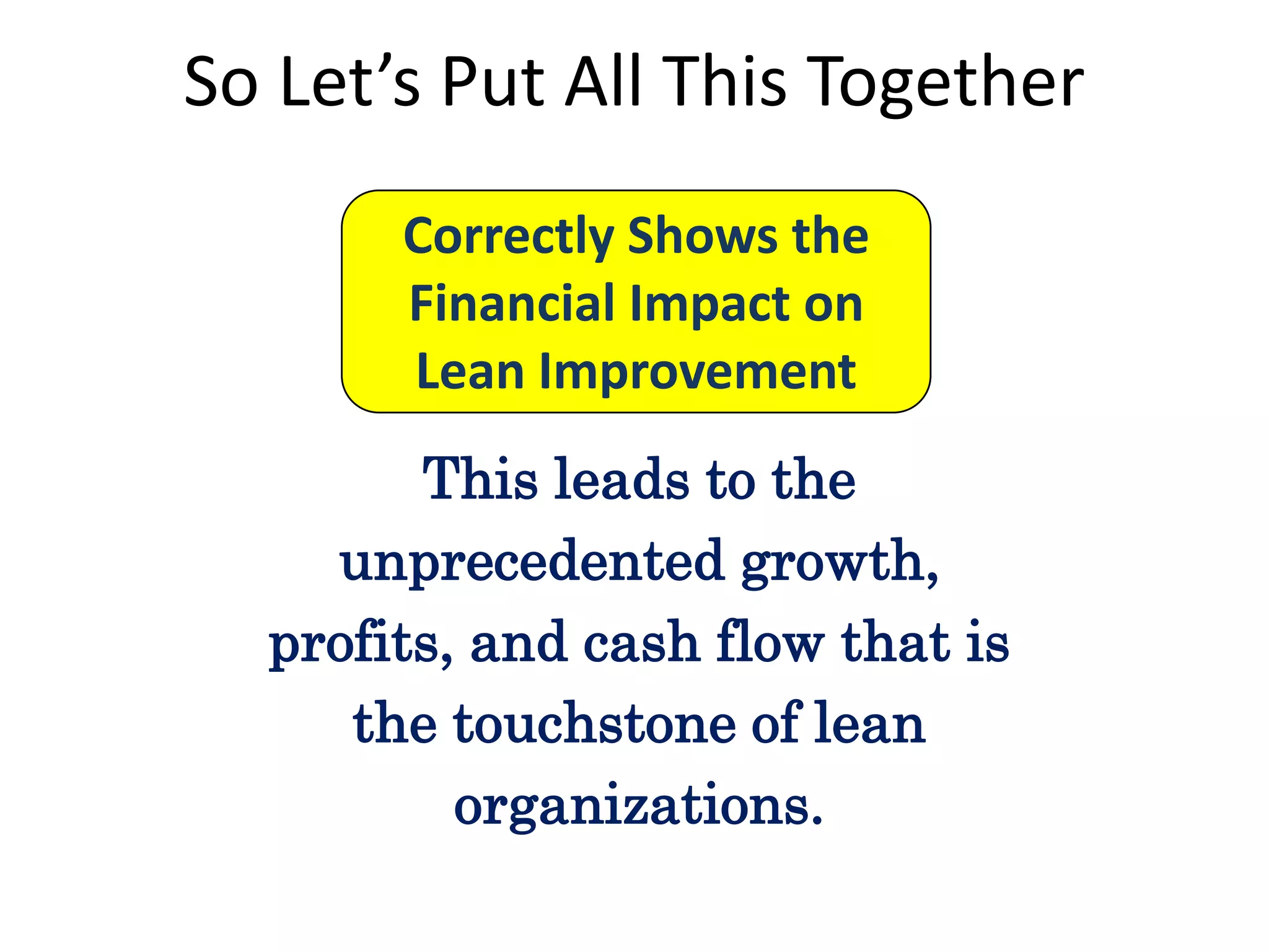 So Let’s Put All This Together
Correctly Shows the
Financial Impact on
Lean Improvement
This leads to the
unprecedented growth,
profits, and cash flow that is
the touchstone of lean
organizations.

 