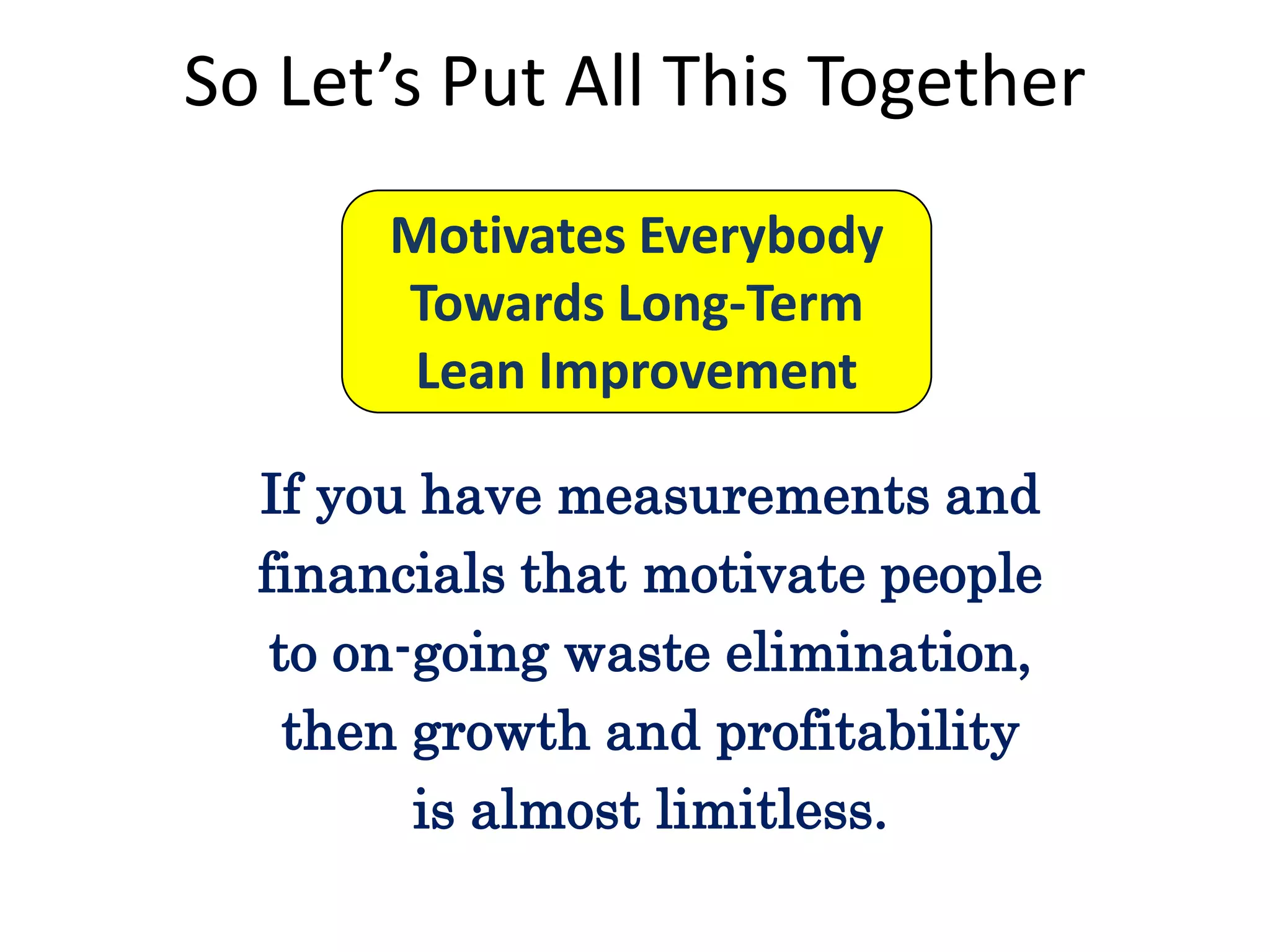 So Let’s Put All This Together
Motivates Everybody
Towards Long-Term
Lean Improvement
If you have measurements and
financials that motivate people
to on-going waste elimination,
then growth and profitability
is almost limitless.

 
