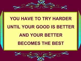 YOU HAVE TO TRY HARDER
UNTIL YOUR GOOD IS BETTER
AND YOUR BETTER
BECOMES THE BEST