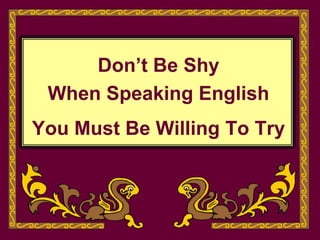 Don’t Be Shy
When Speaking English
You Must Be Willing To Try