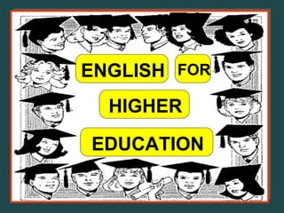 ENGLISH FOR
HIGHER
EDUCATION