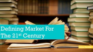 Defining Market For
The 21st Century
Rahee Hardaha
 