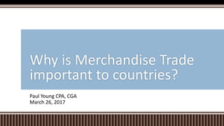 Paul Young CPA, CGA
March 26, 2017
Why is Merchandise Trade
important to countries?
 