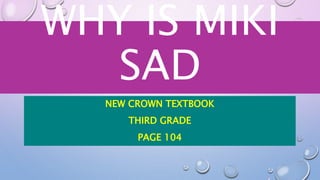 WHY IS MIKI
SAD
NEW CROWN TEXTBOOK
THIRD GRADE
PAGE 104
 