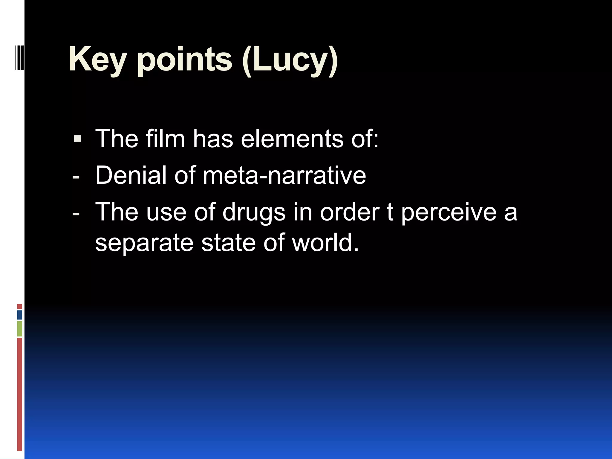 Key points (Lucy)
 The film has elements of:
- Denial of meta-narrative
- The use of drugs in order t perceive a
separate state of world.
 