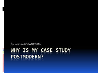 WHY IS MY CASE STUDY
POSTMODERN?
By Janakan LOGANATHAN
 
