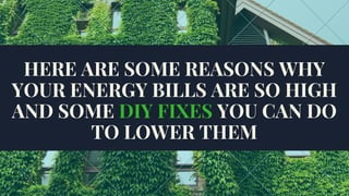 HERE ARE SOME REASONS WHY
YOUR ENERGY BILLS ARE SO HIGH
AND SOME DIY FIXES YOU CAN DO
TO LOWER THEM
 