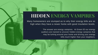   The answer are energy vampires.  At Green ID our energy
auditors are trained to uncover hidden energy vampires that
may be lurking around your home and driving your energy
bills much higher than your neighbors.
HIDDEN ENERGY VAMPIRES
Many homeowners are stumped as to why their energy bills are so
high when they have a newer home with good insulation levels.
 