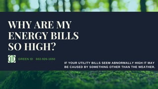 GREEN ID   602­926­1650
WHY ARE MY
ENERGY BILLS
SO HIGH?
IF YOUR UTILITY BILLS SEEM ABNORMALLY HIGH IT MAY
BE CAUSED BY SOMETHING OTHER THAN THE WEATHER. 
 