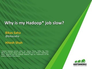 Why is my Hadoop* job slow?
Bikas Saha
@bikassaha
*Apache Hadoop, Falcon, Atlas, Tez, Sqoop, Flume, Kafka, Pig, Hive,
HBase, Accumulo, Storm, Solr, Spark, Ranger, Knox, Ambari, ZooKeeper,
Oozie, Zeppelin and the Hadoop elephant logo are trademarks of the
Apache Software Foundation.
Hitesh Shah
 
