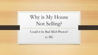Why is My House
Not Selling?
Could it be Bad MLS Photos?
(v. III)
 