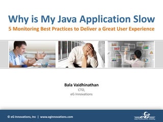 © eG Innovations, Inc | www.eginnovations.com
Why is My Java Application Slow
5 Monitoring Best Practices to Deliver a Great User Experience
Bala Vaidhinathan
CTO,
eG Innovations
 