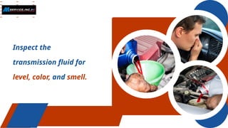 Inspect the
transmission fluid for
level, color, and smell.
 