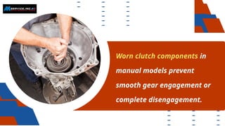 Worn clutch components in
manual models prevent
smooth gear engagement or
complete disengagement.
 