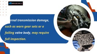 Internal transmission damage,
such as worn gear sets or a
failing valve body, may require
full inspection.
 