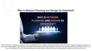 Why is Network Planning and Design So Important?
When start-ups or extending companies map out a network for their company, they basically tend to take a shortcut or bypass the planning stage in an
try to get it online instantly. This is finest to remember that all networks with high protection come from unique network planning and design, and are not
only an afterthought. You can effortlessly make out a better network design from that of standing pieced together in provinces over time.
 