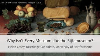 Why Isn’t Every Museum Like the Rijksmuseum?
Helen Casey, DHeritage Candidate, University of Hertfordshire
Still Life with Cheese, Floris Claesz. van Dijck, c. 1615
 