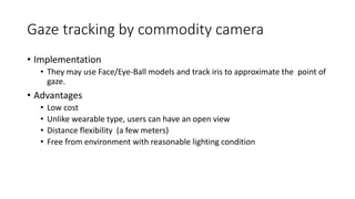 Gaze tracking by commodity camera
• Implementation
• They may use Face/Eye-Ball models and track iris to approximate the p...