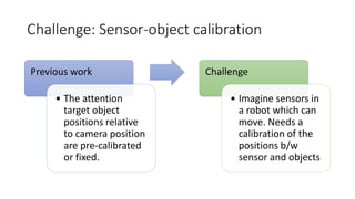 Challenge: Sensor-object calibration
Previous work
• The attention
target object
positions relative
to camera position
are...