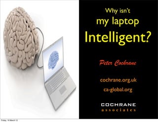 Why isn’t
                        my laptop
                      Intelligent?
                        Peter Cochrane

                        cochrane.org.uk
                          ca-global.org

                        COCHRANE
                         a s s o c i a t e s

Friday, 16 March 12
 
