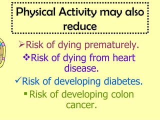 Physical Activity may also reduce Risk of dying prematurely. Risk of dying from heart disease. Risk of developing diabetes. Risk of developing colon cancer. 