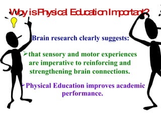 Brain research clearly suggests: Physical Education improves academic performance. Why is Physical Education Important? that sensory and motor experiences are imperative to reinforcing and strengthening brain connections. 