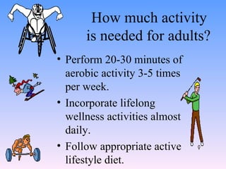 How much activity  is needed for adults? Perform 20-30 minutes of aerobic activity 3-5 times per week. Incorporate lifelong wellness activities almost daily. Follow appropriate active lifestyle diet. 