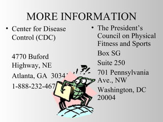MORE INFORMATION Center for Disease Control (CDC)  4770 Buford Highway, NE Atlanta, GA  30341 1-888-232-4674 The President’s Council on Physical Fitness and Sports Box SG Suite 250  701 Pennsylvania Ave., NW Washington, DC  20004 