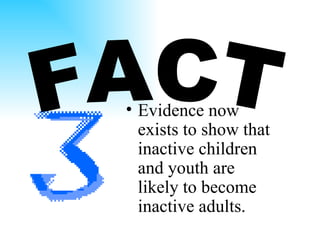 Evidence now exists to show that inactive children and youth are likely to become inactive adults. FACT 