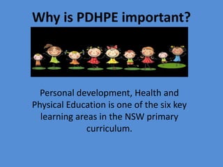 Why is PDHPE important?
Personal development, Health and
Physical Education is one of the six key
learning areas in the NSW primary
curriculum.
 