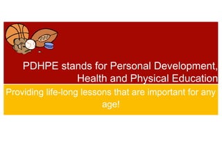 Providing life-long lessons that are important for any
age!
PDHPE stands for Personal Development,
Health and Physical Education
 