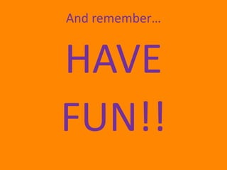 And remember…


HAVE
FUN!!
 