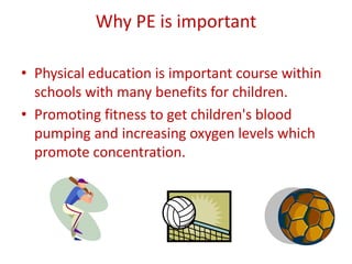 Why PE is important

• Physical education is important course within
  schools with many benefits for children.
• Promoting fitness to get children's blood
  pumping and increasing oxygen levels which
  promote concentration.
 