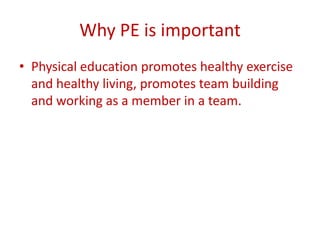Why PE is important
• Physical education promotes healthy exercise
  and healthy living, promotes team building
  and working as a member in a team.
 