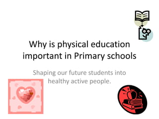 Why is physical education
important in Primary schools
  Shaping our future students into
       healthy active people.
 