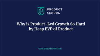 Why is Product-Led Growth So Hard
by Heap EVP of Product
www.productschool.com
 