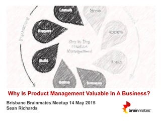 Why Is Product Management Valuable In A Business?
Brisbane Brainmates Meetup 14 May 2015
Sean Richards
 