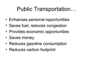 Public Transportation… Enhances personal opportunities Saves fuel, reduces congestion Provides economic opportunities Saves money Reduces gasoline consumption Reduces carbon footprint