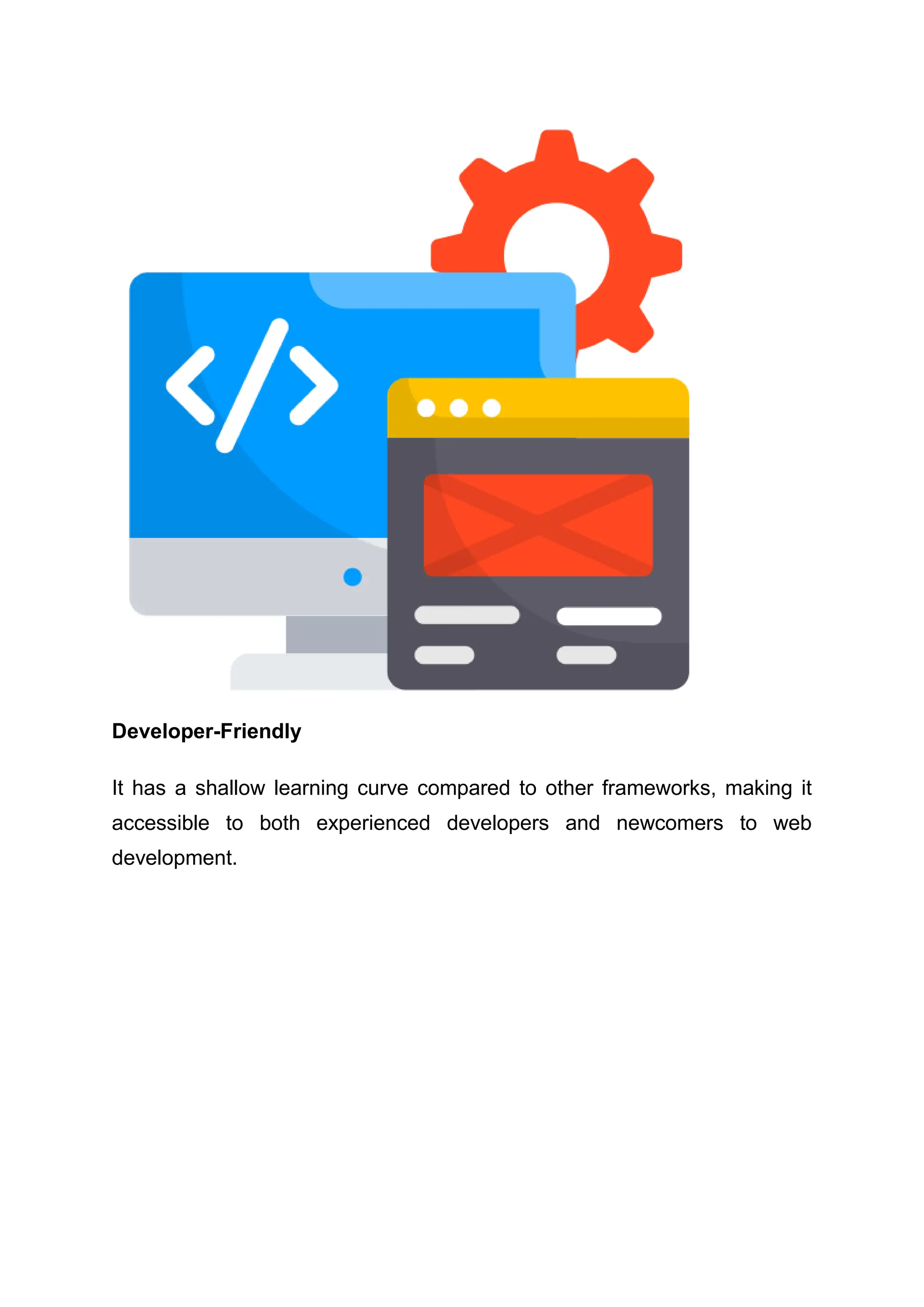 Developer-Friendly It has a shallow learning curve compared to other frameworks, making it accessible to both experienced developers and newcomers to web development. 